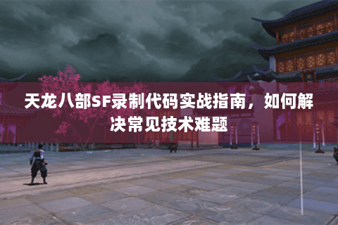 天龙八部SF录制代码实战指南，如何解决常见技术难题
