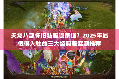 天龙八部怀旧私服哪家强？2025年最值得入驻的三大经典服实测推荐