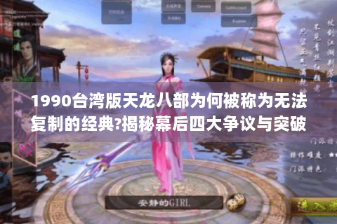 1990台湾版天龙八部为何被称为无法复制的经典?揭秘幕后四大争议与突破 1990台湾版天龙八部为何被称为无法复制的经典?揭秘幕后四大争议与突破
