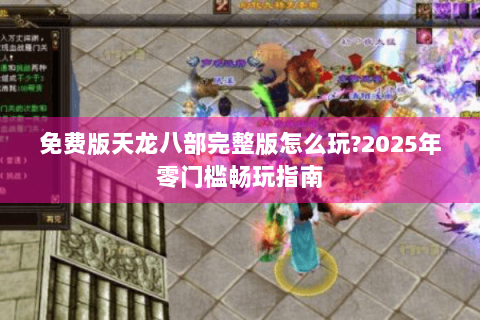 免费版天龙八部完整版怎么玩?2025年零门槛畅玩指南