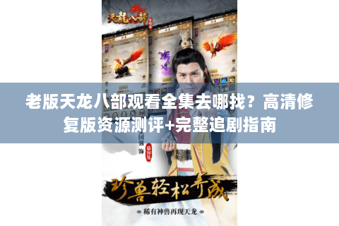 老版天龙八部观看全集去哪找？高清修复版资源测评+完整追剧指南