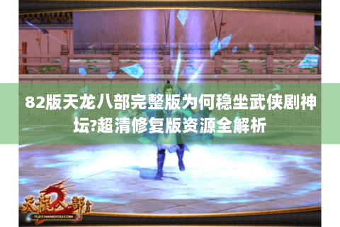 82版天龙八部完整版为何稳坐武侠剧神坛?超清修复版资源全解析 82版天龙八部完整版为何稳坐武侠剧神坛?超清修复版资源全解析