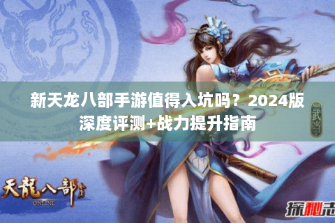 新天龙八部手游值得入坑吗？2024版深度评测+战力提升指南