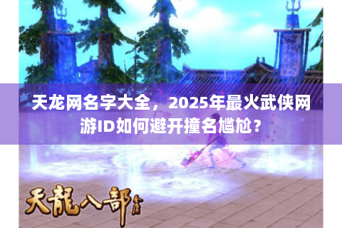 天龙网名字大全，2025年最火武侠网游ID如何避开撞名尴尬？