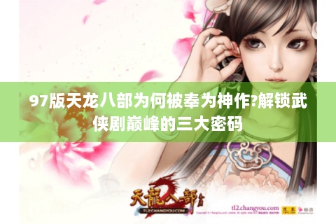 97版天龙八部为何被奉为神作?解锁武侠剧巅峰的三大密码