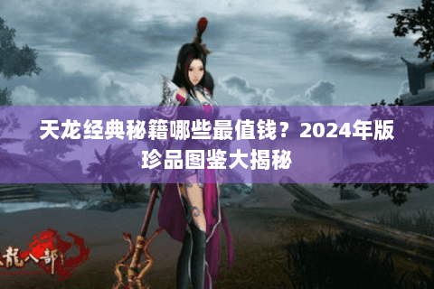 天龙经典秘籍哪些最值钱？2024年版珍品图鉴大揭秘