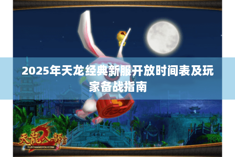 2025年天龙经典新服开放时间表及玩家备战指南 2025年天龙经典新服开放时间表及玩家备战指南