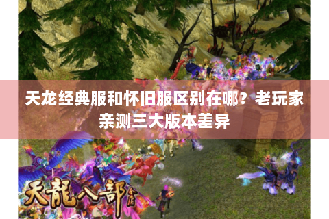 天龙经典服和怀旧服区别在哪？老玩家亲测三大版本差异