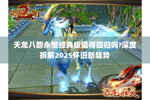 天龙八部永恒经典版值得回归吗?深度拆解2025怀旧新趋势