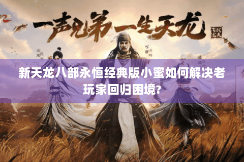 新天龙八部永恒经典版小蜜如何解决老玩家回归困境? 新天龙八部永恒经典版小蜜如何解决老玩家回归困境?