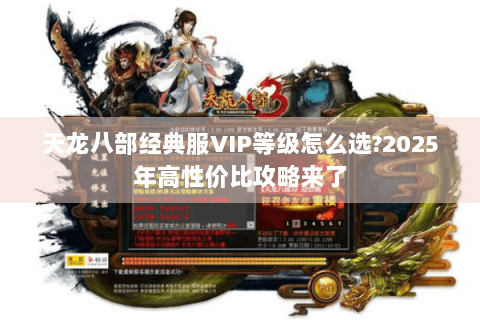 天龙八部经典服VIP等级怎么选?2025年高性价比攻略来了