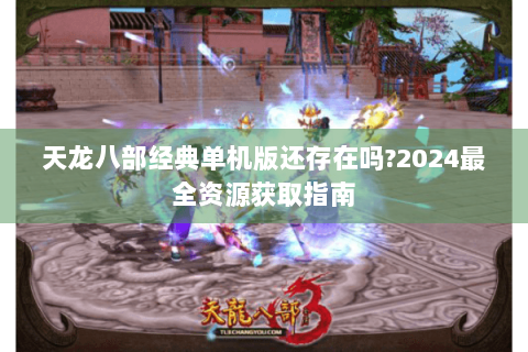 天龙八部经典单机版还存在吗?2024最全资源获取指南