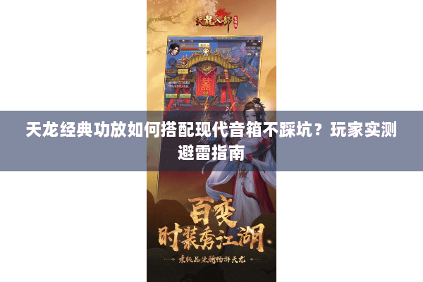 天龙经典功放如何搭配现代音箱不踩坑？玩家实测避雷指南