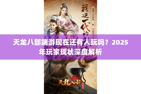 天龙八部端游现在还有人玩吗?2025年玩家现状深度解析 天龙八部端游现在还有人玩吗?2025年玩家现状深度解析