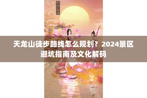 天龙山徒步路线怎么规划？2024景区避坑指南及文化解码