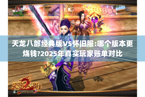 天龙八部经典版VS怀旧服:哪个版本更烧钱?2025年真实玩家账单对比