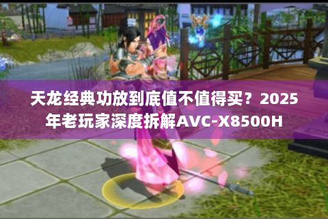 天龙经典功放到底值不值得买?2025年老玩家深度拆解AVC-X8500H 天龙经典功放到底值不值得买?2025年老玩家深度拆解AVC-X8500H