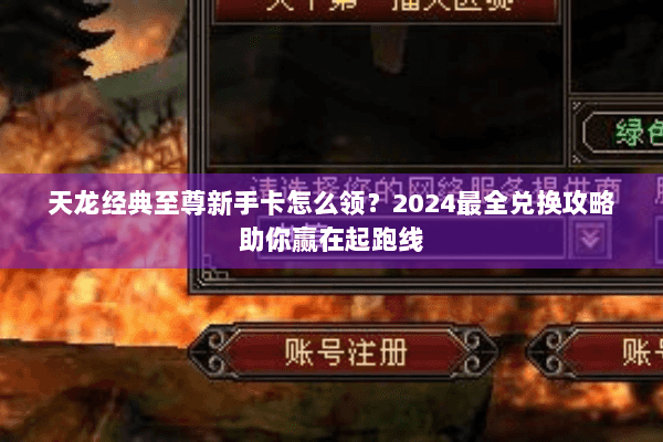 天龙经典至尊新手卡怎么领?2024最全兑换攻略助你赢在起跑线 天龙经典至尊新手卡怎么领?2024最全兑换攻略助你赢在起跑线