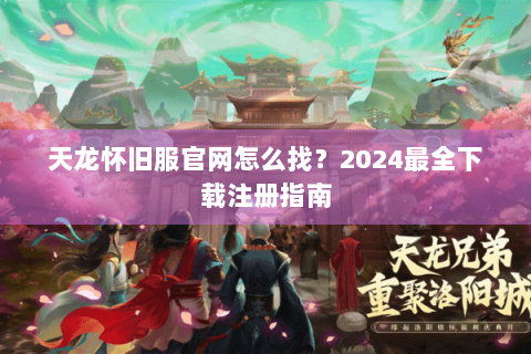 天龙怀旧服官网怎么找?2024最全下载注册指南 天龙怀旧服官网怎么找?2024最全下载注册指南