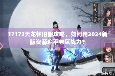 17173天龙怀旧服攻略,如何用2024新版资源追平老区战力? 17173天龙怀旧服攻略,如何用2024新版资源追平老区战力?