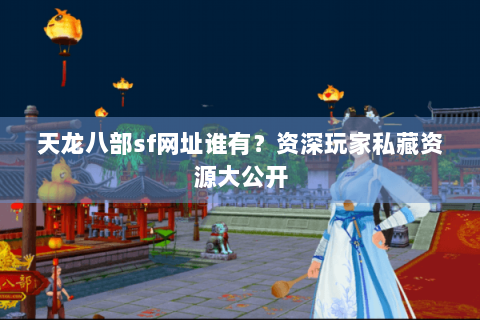 天龙八部sf网址谁有？资深玩家私藏资源大公开