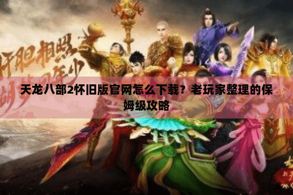 天龙八部2怀旧版官网怎么下载？老玩家整理的保姆级攻略