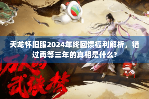 天龙怀旧服2024年终回馈福利解析，错过再等三年的真相是什么?