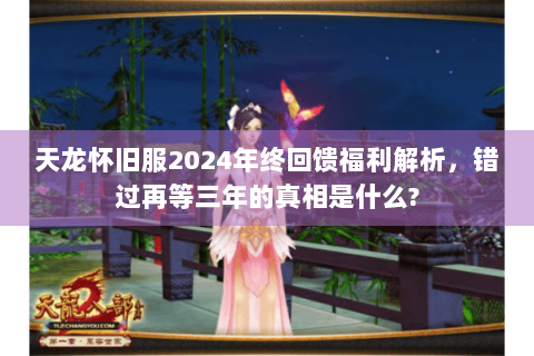 天龙怀旧服2024年终回馈福利解析，错过再等三年的真相是什么?