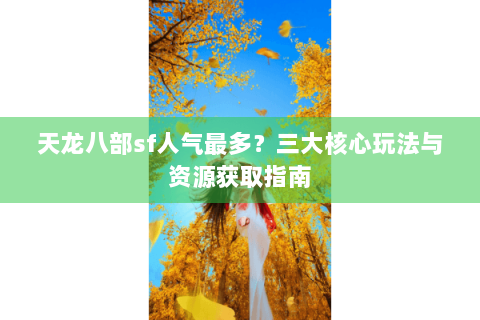 天龙八部sf人气最多?三大核心玩法与资源获取指南 天龙八部sf人气最多?三大核心玩法与资源获取指南