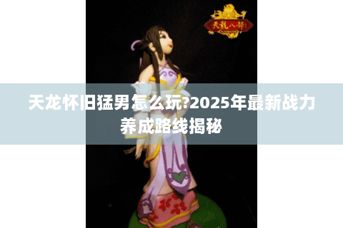 天龙怀旧猛男怎么玩?2025年最新战力养成路线揭秘