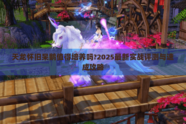 天龙怀旧呆鹅值得培养吗?2025最新实战评测与速成攻略 天龙怀旧呆鹅值得培养吗?2025最新实战评测与速成攻略