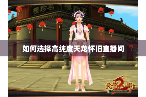 如何选择高纯度天龙怀旧直播间