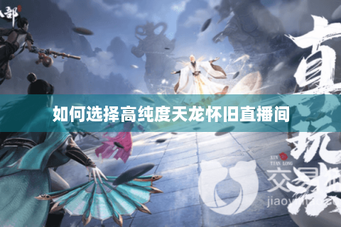 如何选择高纯度天龙怀旧直播间