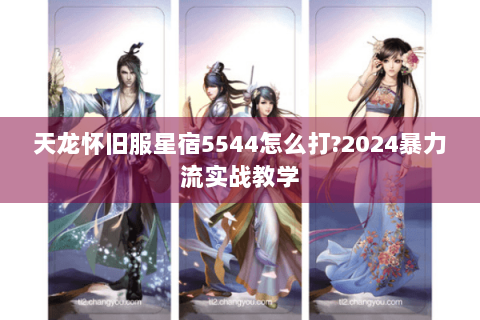 天龙怀旧服星宿5544怎么打?2024暴力流实战教学 天龙怀旧服星宿5544怎么打?2024暴力流实战教学