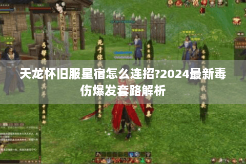 天龙怀旧服星宿怎么连招?2024最新毒伤爆发套路解析 天龙怀旧服星宿怎么连招?2024最新毒伤爆发套路解析