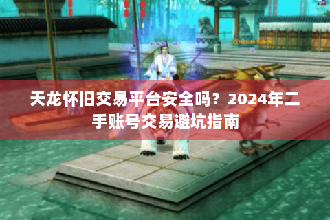 天龙怀旧交易平台安全吗?2024年二手账号交易避坑指南 天龙怀旧交易平台安全吗?2024年二手账号交易避坑指南
