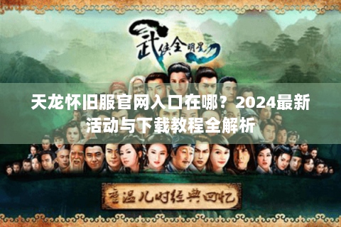 天龙怀旧服官网入口在哪?2024最新活动与下载教程全解析 天龙怀旧服官网入口在哪?2024最新活动与下载教程全解析