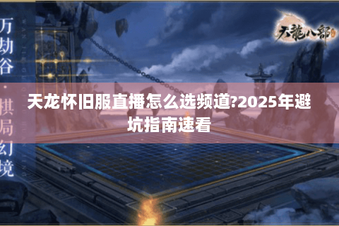 天龙怀旧服直播怎么选频道?2025年避坑指南速看 天龙怀旧服直播怎么选频道?2025年避坑指南速看