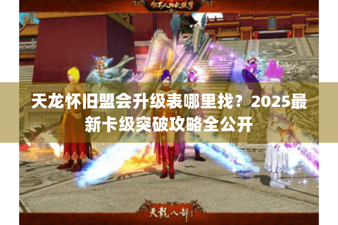 天龙怀旧盟会升级表哪里找?2025最新卡级突破攻略全公开 天龙怀旧盟会升级表哪里找?2025最新卡级突破攻略全公开