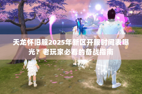 天龙怀旧服2025年新区开服时间表曝光?老玩家必看的备战指南 天龙怀旧服2025年新区开服时间表曝光?老玩家必看的备战指南