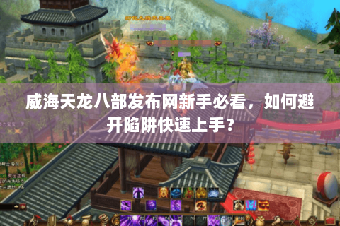 威海天龙八部发布网新手必看，如何避开陷阱快速上手？