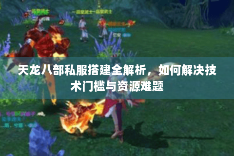 天龙八部私服搭建全解析,如何解决技术门槛与资源难题 天龙八部私服搭建全解析,如何解决技术门槛与资源难题