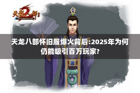 天龙八部怀旧服爆火背后:2025年为何仍能吸引百万玩家?