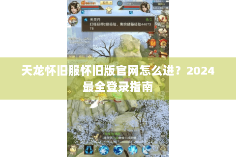 天龙怀旧服怀旧版官网怎么进?2024最全登录指南 天龙怀旧服怀旧版官网怎么进?2024最全登录指南