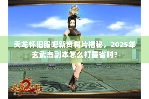 天龙怀旧服吧新资料片揭秘，2025年玄武岛副本怎么打最省时？