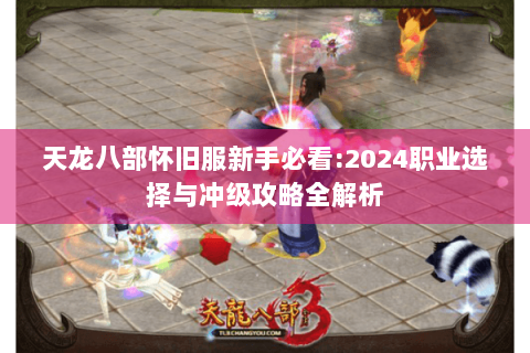 天龙八部怀旧服新手必看:2024职业选择与冲级攻略全解析 天龙八部怀旧服新手必看:2024职业选择与冲级攻略全解析