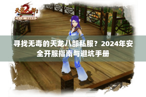 寻找无毒的天龙八部私服？2024年安全开服指南与避坑手册