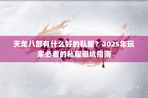 天龙八部有什么好的私服?2025年玩家必看的私服避坑指南 天龙八部有什么好的私服?2025年玩家必看的私服避坑指南