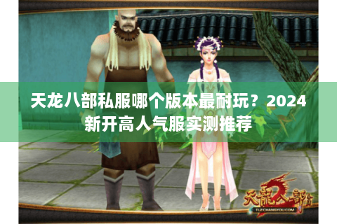 天龙八部私服哪个版本最耐玩?2024新开高人气服实测推荐 天龙八部私服哪个版本最耐玩?2024新开高人气服实测推荐