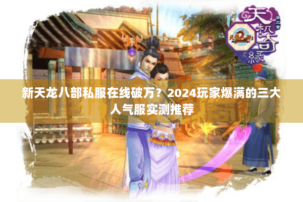 新天龙八部私服在线破万？2024玩家爆满的三大人气服实测推荐
